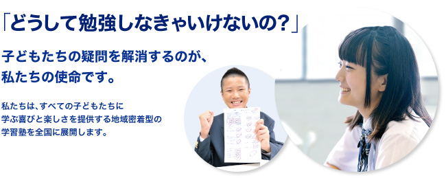 「どうして勉強しなきゃいけないの？」子どもたちの疑問を解消するのが、私たちの使命です。