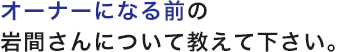 オーナーになる前の岩間さんについて教えて下さい。