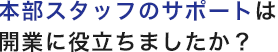 本部スタッフのサポートは開業に役立ちましたか？