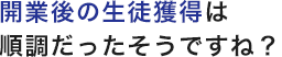 開業後の生徒獲得は順調だったそうですね？