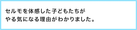 セルモを体感した子どもたちがやる気になる理由がわかりました。